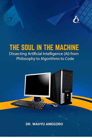 The Soul In The Machine : Dissecting Artificial Intelligence (AI) from Philosophy to Algorithms to Code